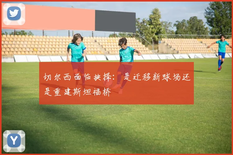 切尔西面临抉择：是迁移新球场还是重建斯坦福桥