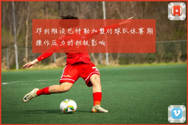 邓利维谈巴特勒加盟对球队休赛期操作压力的积极影响