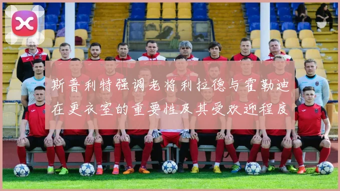 斯普利特强调老将利拉德与霍勒迪在更衣室的重要性及其受欢迎程度