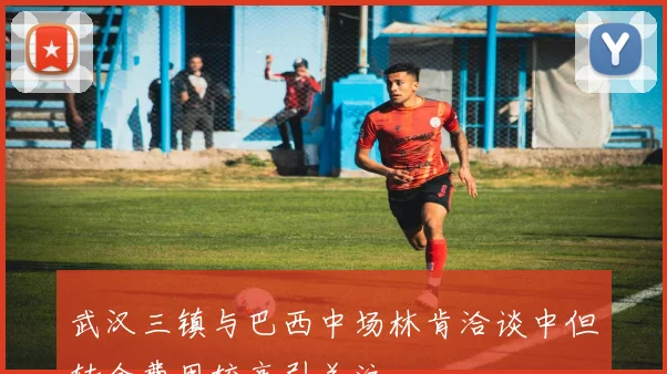武汉三镇与巴西中场林肯洽谈中但转会费用较高引关注