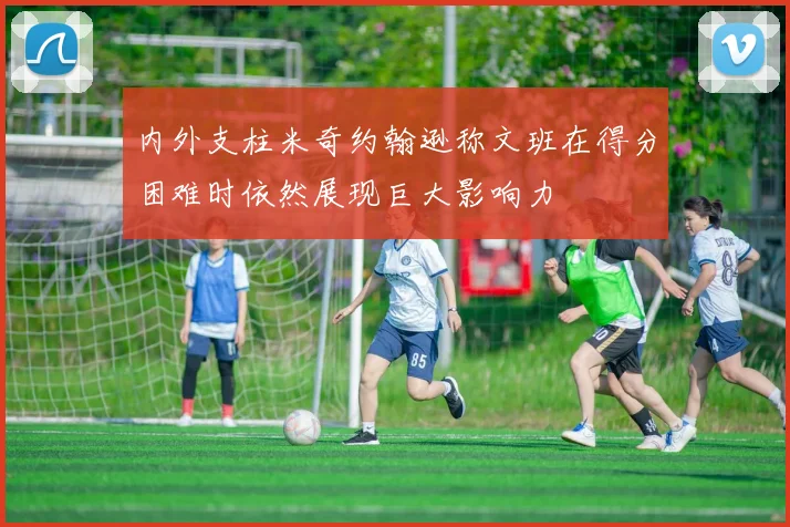 内外支柱米奇约翰逊称文班在得分困难时依然展现巨大影响力