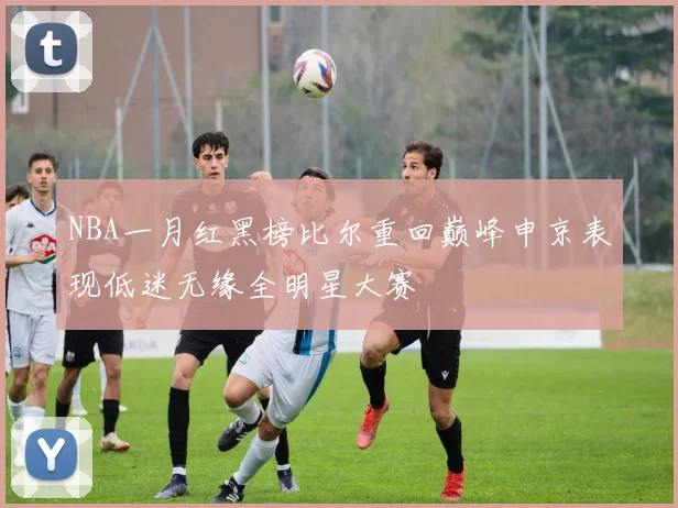 NBA一月红黑榜比尔重回巅峰申京表现低迷无缘全明星大赛