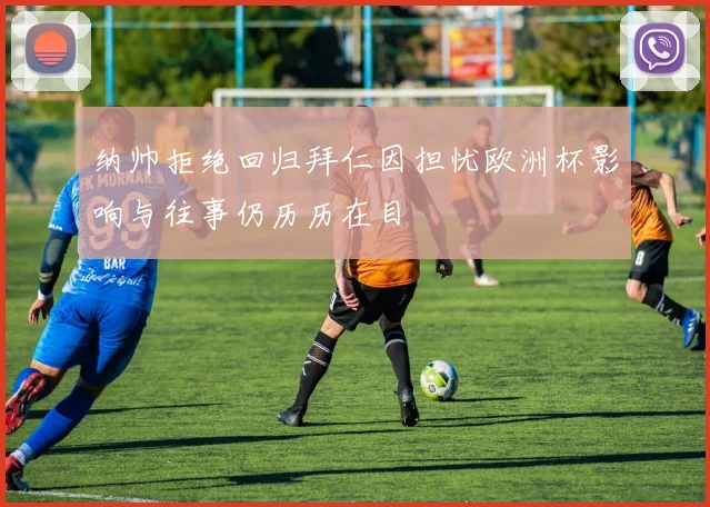 纳帅拒绝回归拜仁因担忧欧洲杯影响与往事仍历历在目