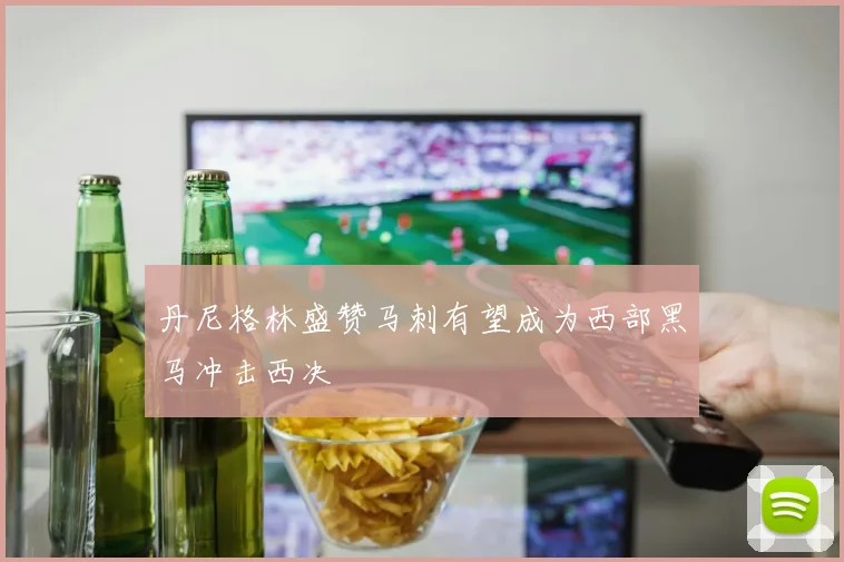 丹尼格林盛赞马刺有望成为西部黑马冲击西决