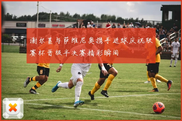 谢尔基与萨维尼奥携手进球庆祝联赛杯晋级半决赛精彩瞬间