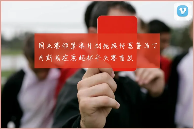 国米赛程紧凑计划轮换何塞普马丁内斯或在意超杯半决赛首发