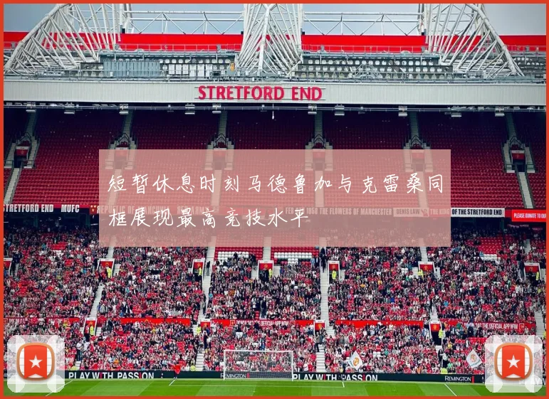 短暂休息时刻马德鲁加与克雷桑同框展现最高竞技水平