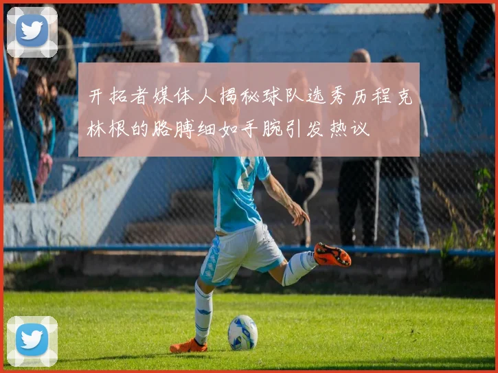 开拓者媒体人揭秘球队选秀历程克林根的胳膊细如手腕引发热议