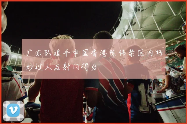 广东队追平中国香港陈伟禁区内巧妙过人后射门得分