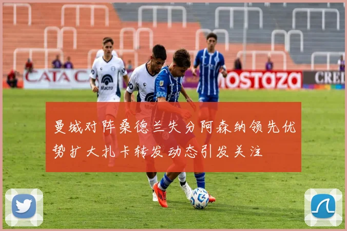 曼城对阵桑德兰失分阿森纳领先优势扩大扎卡转发动态引发关注