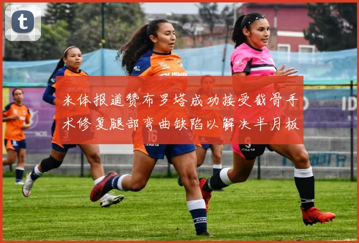 米体报道赞布罗塔成功接受截骨手术修复腿部弯曲缺陷以解决半月板缺失问题