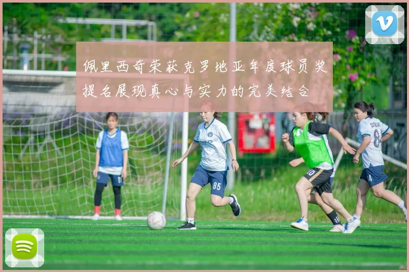 佩里西奇荣获克罗地亚年度球员奖提名展现真心与实力的完美结合
