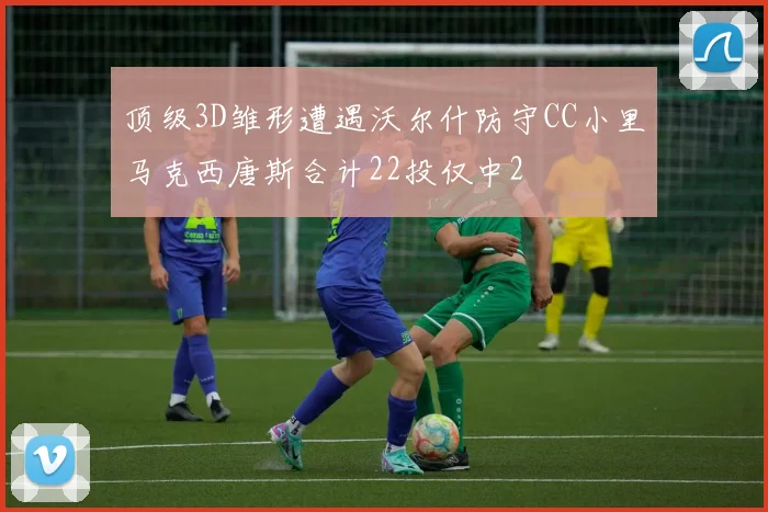 顶级3D雏形遭遇沃尔什防守CC小里马克西唐斯合计22投仅中2