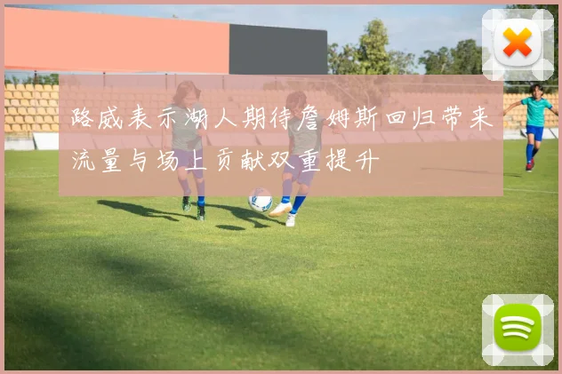 路威表示湖人期待詹姆斯回归带来流量与场上贡献双重提升