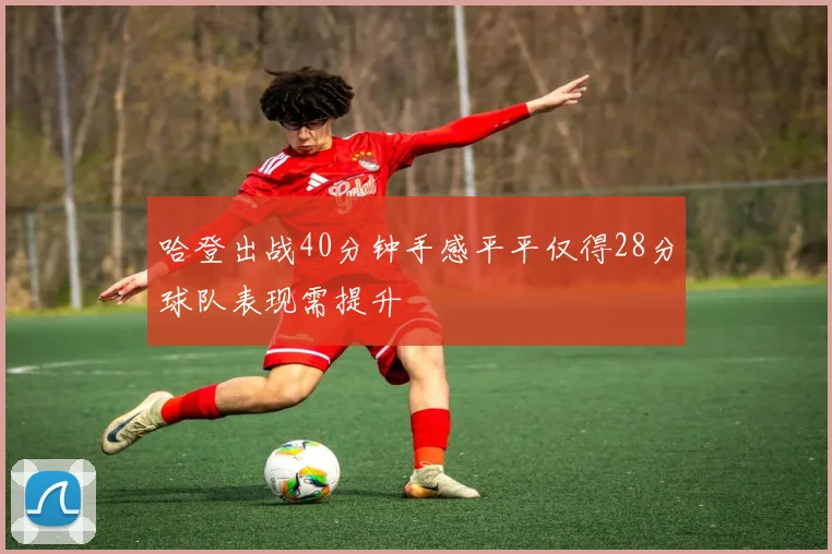 哈登出战40分钟手感平平仅得28分球队表现需提升