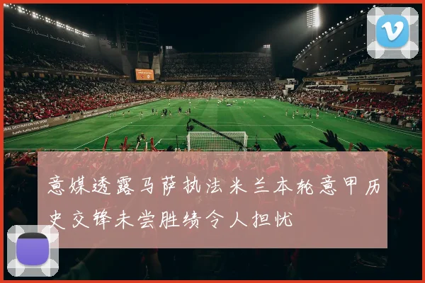 意媒透露马萨执法米兰本轮意甲历史交锋未尝胜绩令人担忧