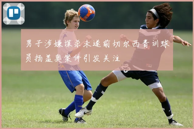 男子涉嫌谋杀未遂前切尔西青训球员扬盖奥案件引发关注