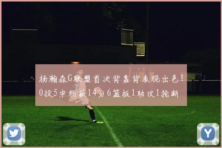 杨瀚森G联盟首次背靠背表现出色10投5中斩获14分6篮板1助攻1抢断