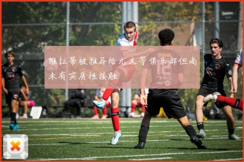 维拉蒂被推荐给尤文等俱乐部但尚未有实质性接触