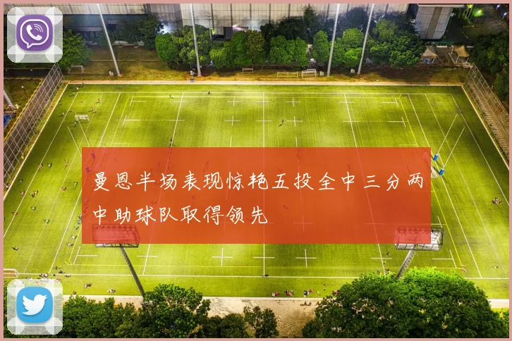 曼恩半场表现惊艳五投全中三分两中助球队取得领先