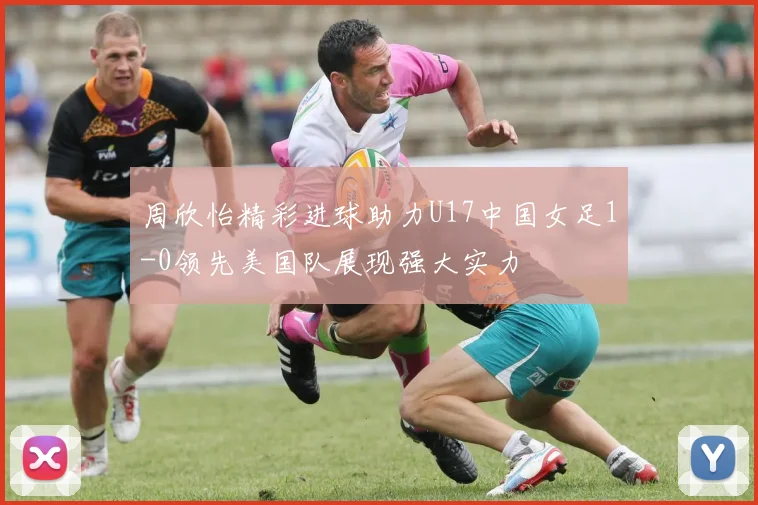 周欣怡精彩进球助力U17中国女足1-0领先美国队展现强大实力