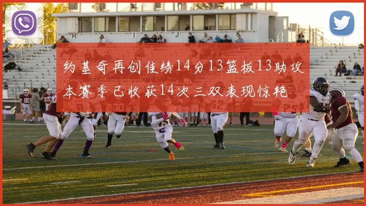 约基奇再创佳绩14分13篮板13助攻本赛季已收获14次三双表现惊艳