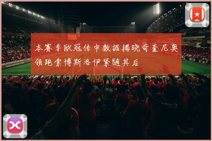 本赛季欧冠传中数据揭晓奇奎尼奥领跑索博斯洛伊紧随其后