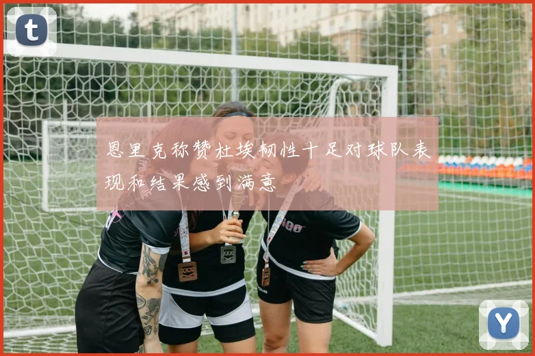 恩里克称赞杜埃韧性十足对球队表现和结果感到满意