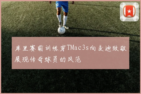 库里赛前训练穿TMac3s向麦迪致敬展现传奇球员的风范
