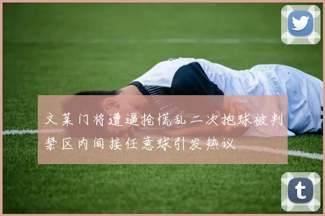 文莱门将遭逼抢慌乱二次抱球被判禁区内间接任意球引发热议