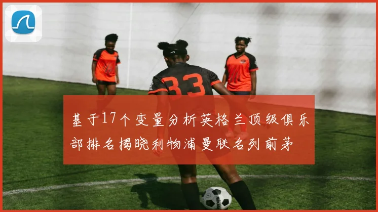 基于17个变量分析英格兰顶级俱乐部排名揭晓利物浦曼联名列前茅
