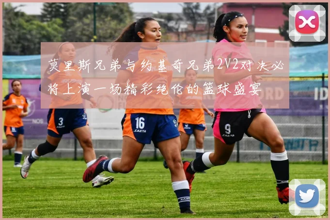 莫里斯兄弟与约基奇兄弟2V2对决必将上演一场精彩绝伦的篮球盛宴