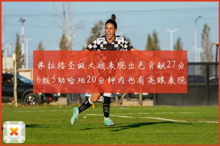 弗拉格圣诞大战表现出色贡献27分6板5助哈珀20分钟内也有亮眼表现