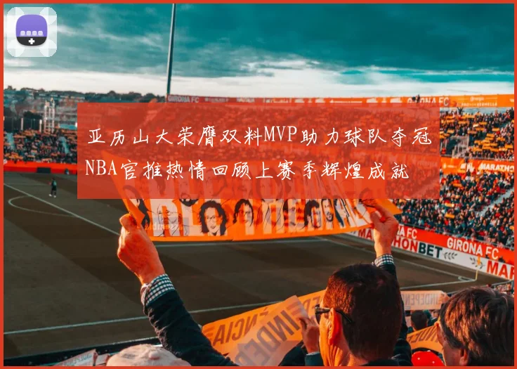 亚历山大荣膺双料MVP助力球队夺冠NBA官推热情回顾上赛季辉煌成就