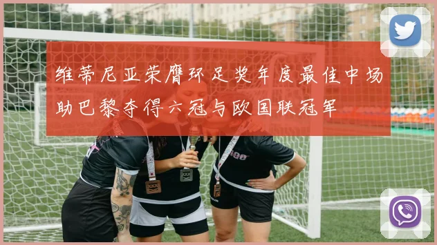 维蒂尼亚荣膺环足奖年度最佳中场助巴黎夺得六冠与欧国联冠军