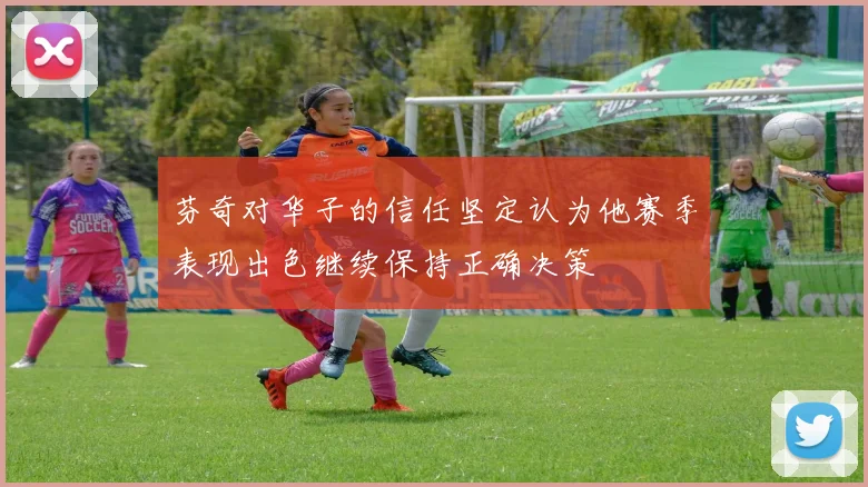 芬奇对华子的信任坚定认为他赛季表现出色继续保持正确决策