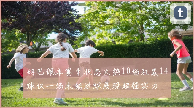 姆巴佩本赛季状态火热10场狂轰14球仅一场未能进球展现超强实力