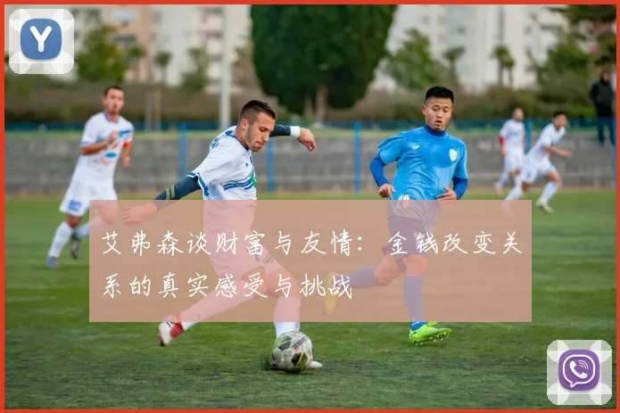 艾弗森谈财富与友情：金钱改变关系的真实感受与挑战