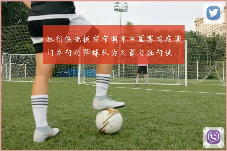 独行侠老板宣布明年中国赛将在澳门举行对阵球队为火箭与独行侠