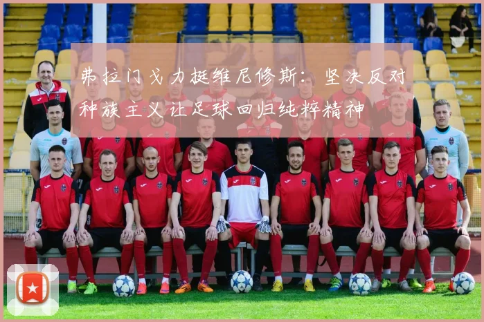弗拉门戈力挺维尼修斯：坚决反对种族主义让足球回归纯粹精神