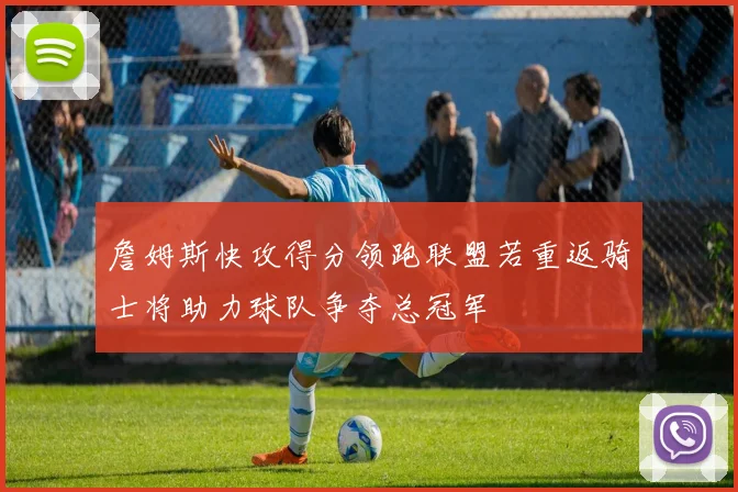 詹姆斯快攻得分领跑联盟若重返骑士将助力球队争夺总冠军