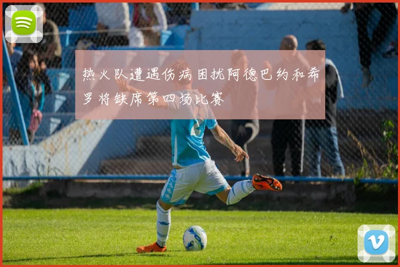 热火队遭遇伤病困扰阿德巴约和希罗将缺席第四场比赛