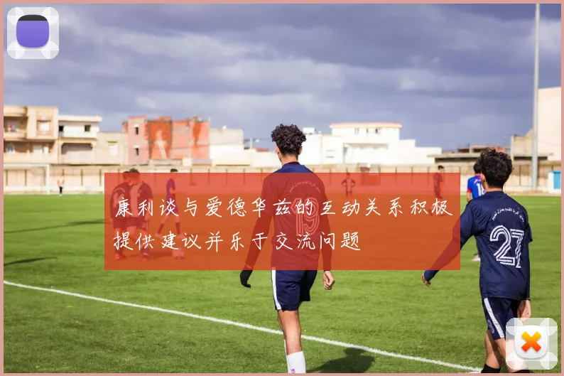 康利谈与爱德华兹的互动关系积极提供建议并乐于交流问题