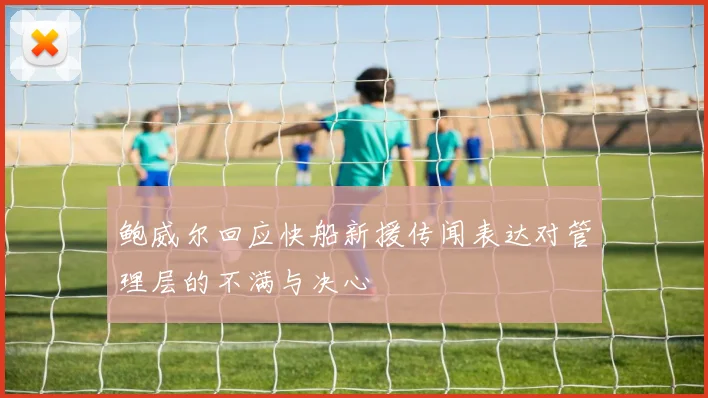 鲍威尔回应快船新援传闻表达对管理层的不满与决心