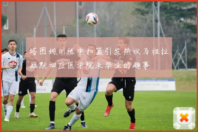 塔图姆训练中扣篮引发热议马祖拉幽默回应医学院未毕业的趣事