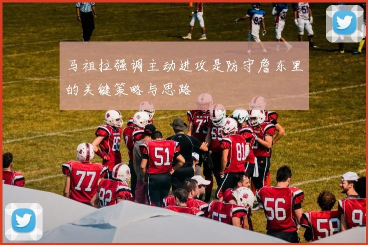 马祖拉强调主动进攻是防守詹东里的关键策略与思路