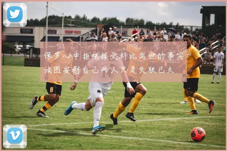 保罗心中拒绝接受科比离世的事实试图安慰自己两人只是失联已久