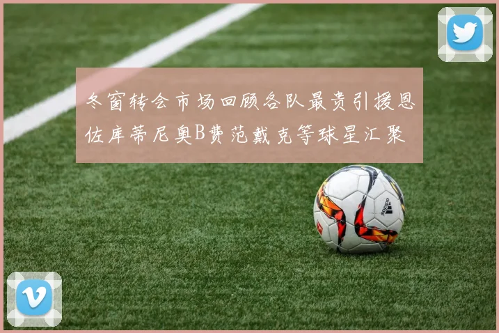 冬窗转会市场回顾各队最贵引援恩佐库蒂尼奥B费范戴克等球星汇聚