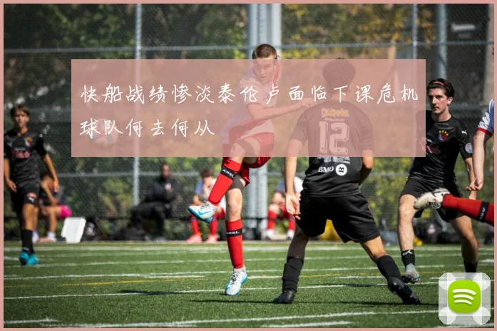 快船战绩惨淡泰伦卢面临下课危机球队何去何从