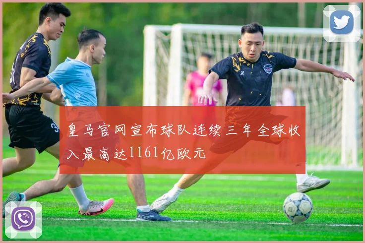 皇马官网宣布球队连续三年全球收入最高达1161亿欧元